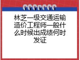 林芝一级交通运输造价工程师一般什么时候出成绩何时发证
