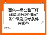 百色一级公路工程建造师分级别吗？各个级别报考条件有哪些