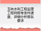 玉林水利工程监理工程师报考条件速查，详细分析报名要求