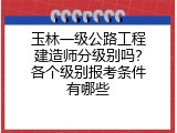 玉林一级公路工程建造师分级别吗？各个级别报考条件有哪些