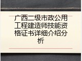 广西二级市政公用工程建造师技能资格证书详细介绍分析