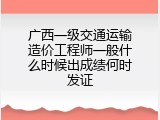 广西一级交通运输造价工程师一般什么时候出成绩何时发证