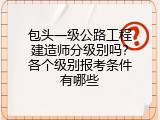 包头一级公路工程建造师分级别吗？各个级别报考条件有哪些