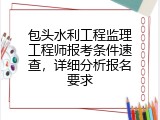 包头水利工程监理工程师报考条件速查，详细分析报名要求