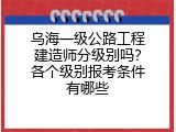 乌海一级公路工程建造师分级别吗？各个级别报考条件有哪些