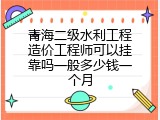 青海二级水利工程造价工程师可以挂靠吗一般多少钱一个月