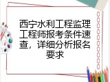 西宁水利工程监理工程师报考条件速查，详细分析报名要求