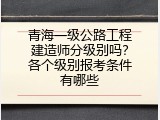 青海一级公路工程建造师分级别吗？各个级别报考条件有哪些