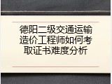 德阳二级交通运输造价工程师如何考取证书难度分析