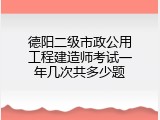 德阳二级市政公用工程建造师考试一年几次共多少题
