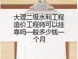 大理二级水利工程造价工程师可以挂靠吗一般多少钱一个月