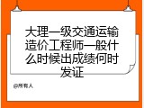 大理一级交通运输造价工程师一般什么时候出成绩何时发证