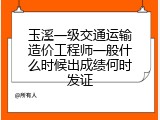 玉溪一级交通运输造价工程师一般什么时候出成绩何时发证