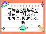 青浦区交通运输专业监理工程师考证报考培训机构怎么选