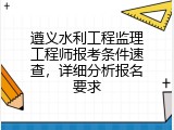遵义水利工程监理工程师报考条件速查，详细分析报名要求