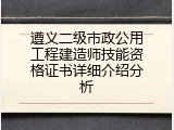 遵义二级市政公用工程建造师技能资格证书详细介绍分析