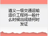 遵义一级交通运输造价工程师一般什么时候出成绩何时发证