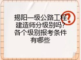 揭阳一级公路工程建造师分级别吗？各个级别报考条件有哪些