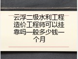 云浮二级水利工程造价工程师可以挂靠吗一般多少钱一个月
