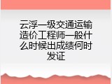 云浮一级交通运输造价工程师一般什么时候出成绩何时发证