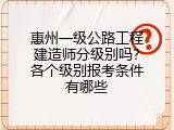 惠州一级公路工程建造师分级别吗？各个级别报考条件有哪些