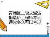 青浦区二级交通运输造价工程师考试通常多久可以考过