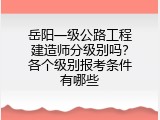 岳阳一级公路工程建造师分级别吗？各个级别报考条件有哪些