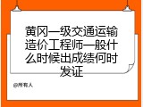黄冈一级交通运输造价工程师一般什么时候出成绩何时发证