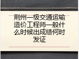 荆州一级交通运输造价工程师一般什么时候出成绩何时发证