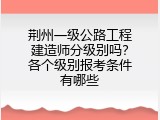荆州一级公路工程建造师分级别吗？各个级别报考条件有哪些