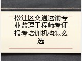 松江区交通运输专业监理工程师考证报考培训机构怎么选