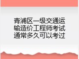 青浦区一级交通运输造价工程师考试通常多久可以考过