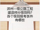 滨州一级公路工程建造师分级别吗？各个级别报考条件有哪些