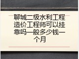 聊城二级水利工程造价工程师可以挂靠吗一般多少钱一个月