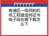 青浦区一级民航机场工程建造师证书电子版在哪下载怎么下