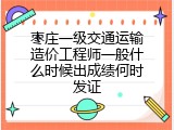 枣庄一级交通运输造价工程师一般什么时候出成绩何时发证