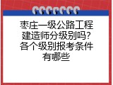 枣庄一级公路工程建造师分级别吗？各个级别报考条件有哪些