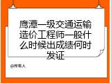 鹰潭一级交通运输造价工程师一般什么时候出成绩何时发证