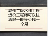 赣州二级水利工程造价工程师可以挂靠吗一般多少钱一个月