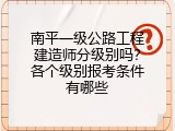 南平一级公路工程建造师分级别吗？各个级别报考条件有哪些
