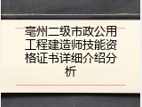 亳州二级市政公用工程建造师技能资格证书详细介绍分析