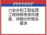 六安水利工程监理工程师报考条件速查，详细分析报名要求