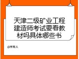 天津二级矿业工程建造师考试要看教材吗具体哪些书