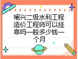 绍兴二级水利工程造价工程师可以挂靠吗一般多少钱一个月