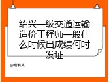 绍兴一级交通运输造价工程师一般什么时候出成绩何时发证