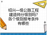 绍兴一级公路工程建造师分级别吗？各个级别报考条件有哪些