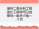 湖州二级水利工程造价工程师可以挂靠吗一般多少钱一个月