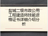 盐城二级市政公用工程建造师技能资格证书详细介绍分析