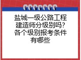 盐城一级公路工程建造师分级别吗？各个级别报考条件有哪些