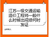 江苏一级交通运输造价工程师一般什么时候出成绩何时发证